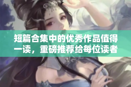 短篇合集中的优秀作品值得一读，重磅推荐给每位读者！