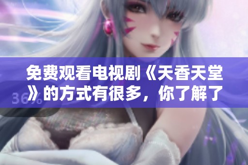 免费观看电视剧《天香天堂》的方式有很多，你了解了吗