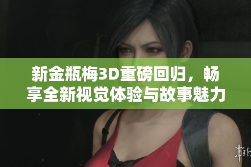 新金瓶梅3D重磅回归，畅享全新视觉体验与故事魅力