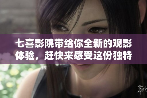 七喜影院带给你全新的观影体验，赶快来感受这份独特魅力吧！