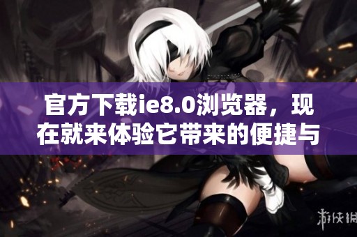 官方下载ie8.0浏览器，现在就来体验它带来的便捷与安全性。