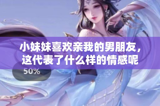 小妹妹喜欢亲我的男朋友，这代表了什么样的情感呢