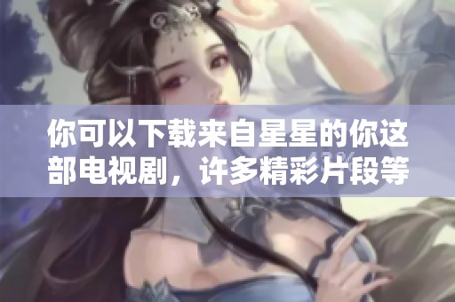 你可以下载来自星星的你这部电视剧，许多精彩片段等你来欣赏