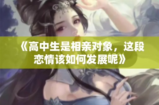 《高中生是相亲对象，这段恋情该如何发展呢》