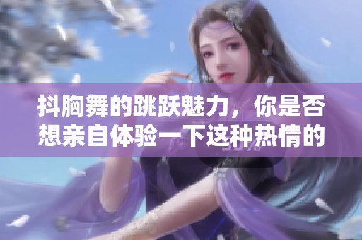 抖胸舞的跳跃魅力，你是否想亲自体验一下这种热情的舞蹈？