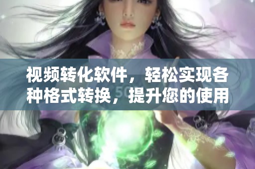 视频转化软件，轻松实现各种格式转换，提升您的使用体验！
