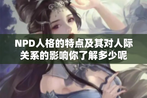 NPD人格的特点及其对人际关系的影响你了解多少呢