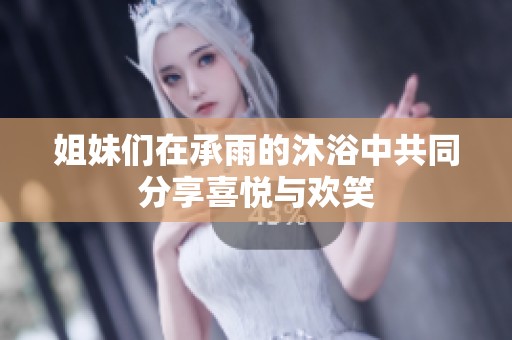 姐妹们在承雨的沐浴中共同分享喜悦与欢笑