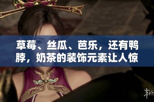 草莓、丝瓜、芭乐，还有鸭脖，奶茶的装饰元素让人惊艳不已！