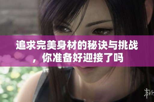 追求完美身材的秘诀与挑战，你准备好迎接了吗