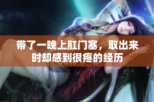 带了一晚上肛门塞，取出来时却感到很疼的经历