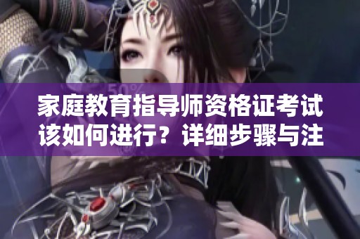 家庭教育指导师资格证考试该如何进行？详细步骤与注意事项解析。