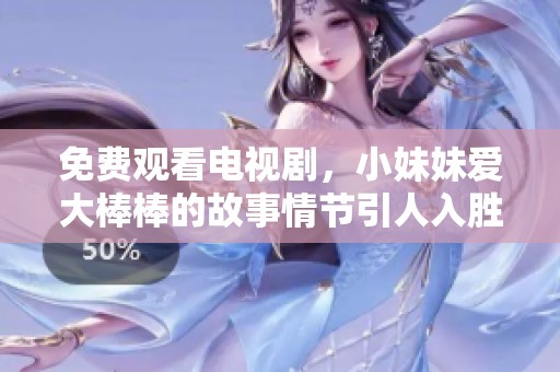 免费观看电视剧，小妹妹爱大棒棒的故事情节引人入胜