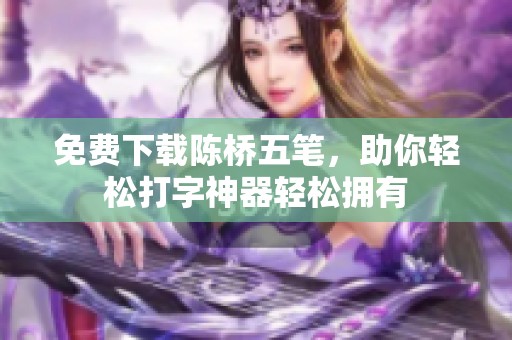 免费下载陈桥五笔，助你轻松打字神器轻松拥有