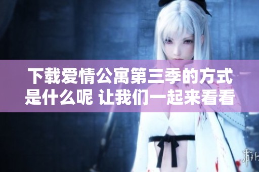 下载爱情公寓第三季的方式是什么呢 让我们一起来看看这部精彩的剧集吧