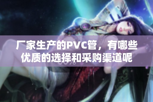 厂家生产的PVC管，有哪些优质的选择和采购渠道呢
