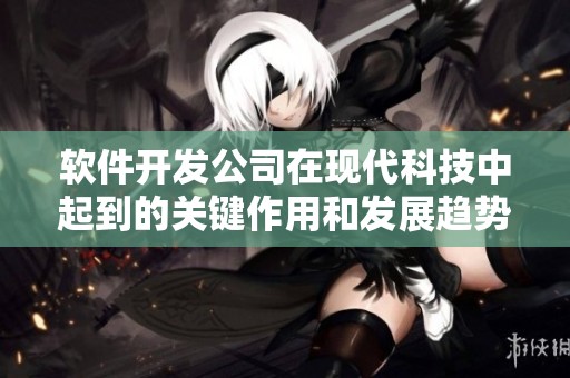软件开发公司在现代科技中起到的关键作用和发展趋势分析