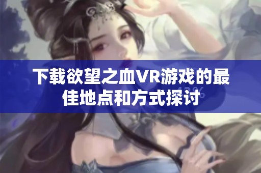 下载欲望之血VR游戏的最佳地点和方式探讨