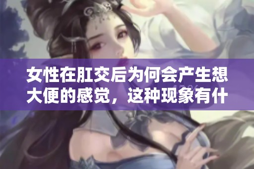 女性在肛交后为何会产生想大便的感觉，这种现象有什么原因呢