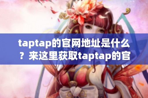 taptap的官网地址是什么？来这里获取taptap的官方网址吧！