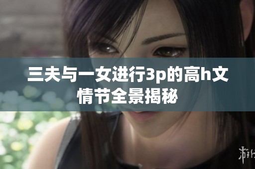 三夫与一女进行3p的高h文情节全景揭秘