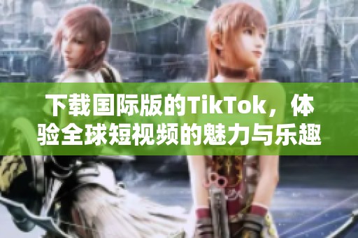 下载国际版的TikTok，体验全球短视频的魅力与乐趣