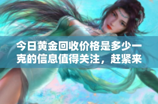 今日黄金回收价格是多少一克的信息值得关注，赶紧来了解一下吧！