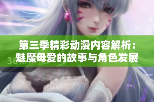 第三季精彩动漫内容解析：魅魔母爱的故事与角色发展