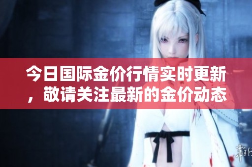 今日国际金价行情实时更新，敬请关注最新的金价动态资讯。
