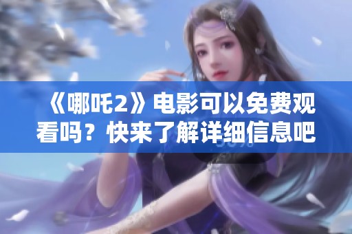 《哪吒2》电影可以免费观看吗？快来了解详细信息吧