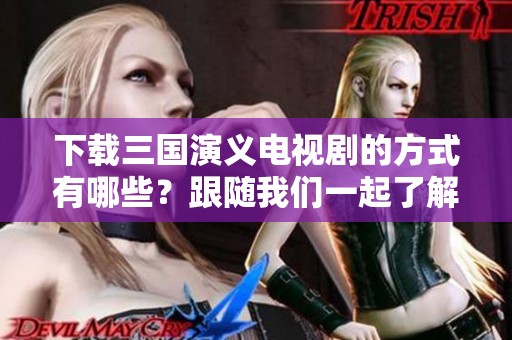 下载三国演义电视剧的方式有哪些？跟随我们一起了解！