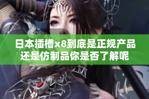 日本插槽x8到底是正规产品还是仿制品你是否了解呢