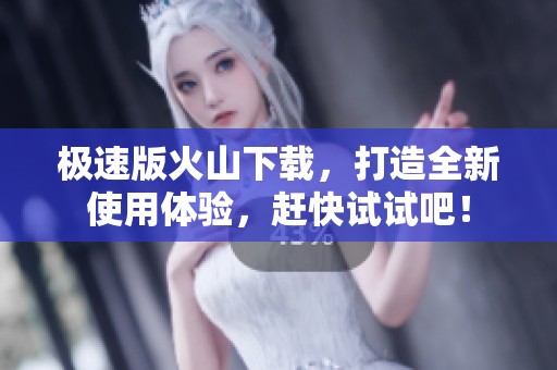 极速版火山下载，打造全新使用体验，赶快试试吧！