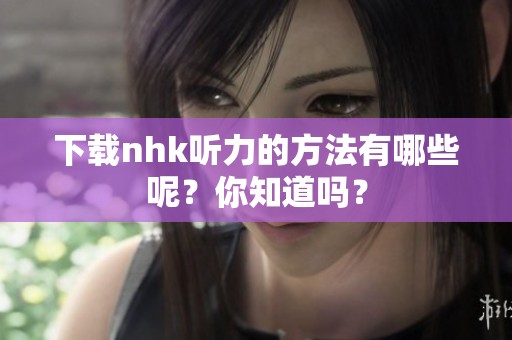 下载nhk听力的方法有哪些呢？你知道吗？