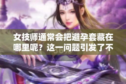 女技师通常会把避孕套藏在哪里呢？这一问题引发了不少人的好奇。
