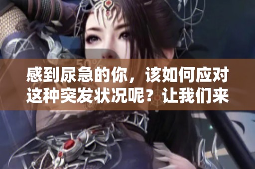 感到尿急的你，该如何应对这种突发状况呢？让我们来探讨解决方案。
