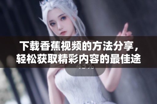 下载香蕉视频的方法分享，轻松获取精彩内容的最佳途径