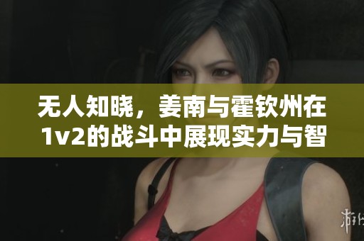 无人知晓，姜南与霍钦州在1v2的战斗中展现实力与智慧
