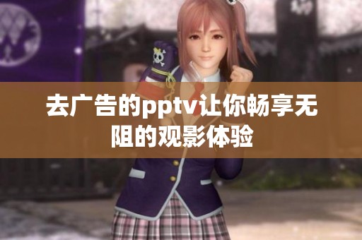 去广告的pptv让你畅享无阻的观影体验