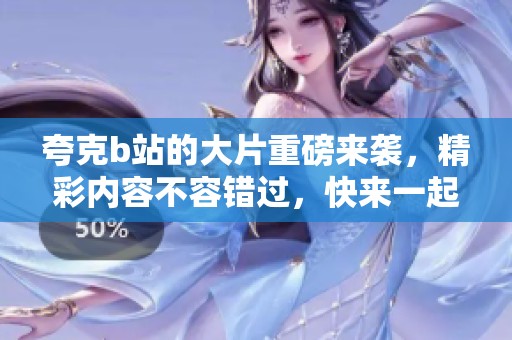 夸克b站的大片重磅来袭，精彩内容不容错过，快来一起观看吧！