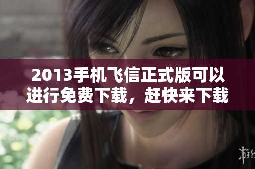 2013手机飞信正式版可以进行免费下载，赶快来下载官方版本吧