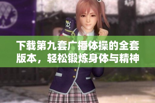 下载第九套广播体操的全套版本，轻松锻炼身体与精神！