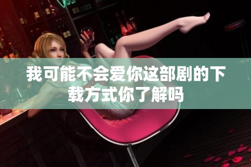 我可能不会爱你这部剧的下载方式你了解吗