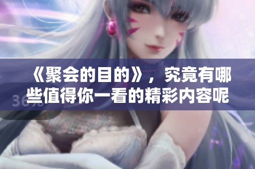 《聚会的目的》，究竟有哪些值得你一看的精彩内容呢？让我们来聊聊这部韩剧。