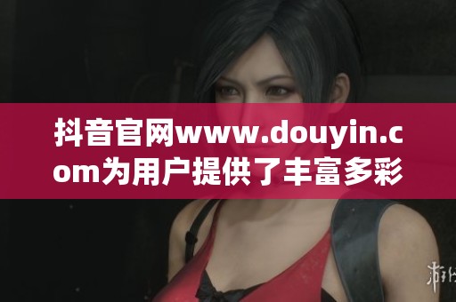 抖音官网www.douyin.com为用户提供了丰富多彩的短视频内容平台