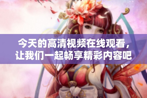 今天的高清视频在线观看，让我们一起畅享精彩内容吧