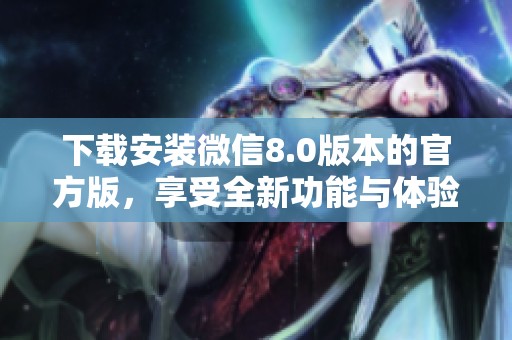 下载安装微信8.0版本的官方版，享受全新功能与体验