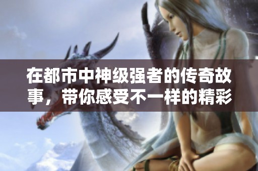 在都市中神级强者的传奇故事，带你感受不一样的精彩人生