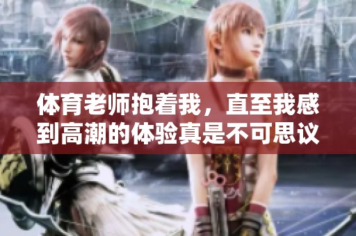 **老师抱着我，直至我感到高潮的体验真是不可思议。