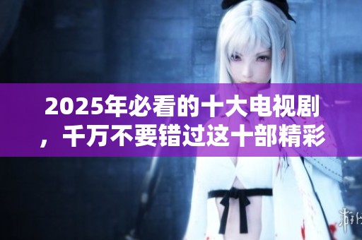 2025年必看的十大电视剧，千万不要错过这十部精彩剧集！